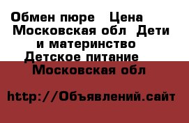 Обмен пюре › Цена ­ 1 - Московская обл. Дети и материнство » Детское питание   . Московская обл.